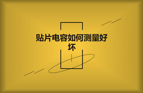 貼片電容如何測量好壞？方法有哪些